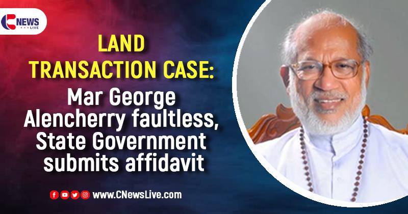 Mar George Alencherry faultless in land transaction case; State Government submits affidavit in favour of Cardinal